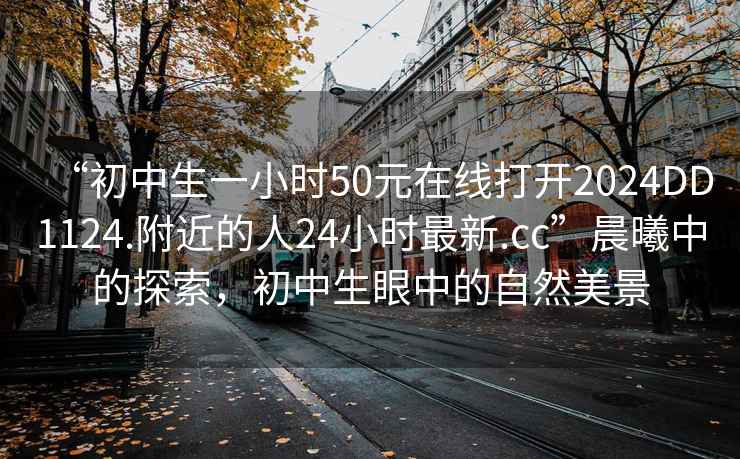 “初中生一小時(shí)50元在線打開(kāi)2024DD1124.附近的人24小時(shí)最新.cc”晨曦中的探索，初中生眼中的自然美景