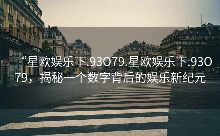 “星歐娛樂(lè)下.93O79.星歐娛樂(lè)下.93O79，揭秘一個(gè)數(shù)字背后的娛樂(lè)新紀(jì)元