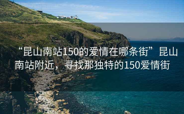 “昆山南站150的愛情在哪條街”昆山南站附近，尋找那獨(dú)特的150愛情街