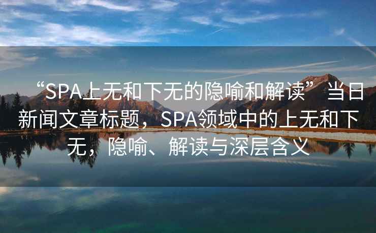 “SPA上無和下無的隱喻和解讀”當日新聞文章標題，SPA領(lǐng)域中的上無和下無，隱喻、解讀與深層含義