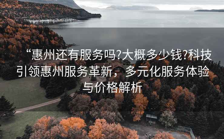 “惠州還有服務(wù)嗎?大概多少錢?科技引領(lǐng)惠州服務(wù)革新，多元化服務(wù)體驗(yàn)與價(jià)格解析