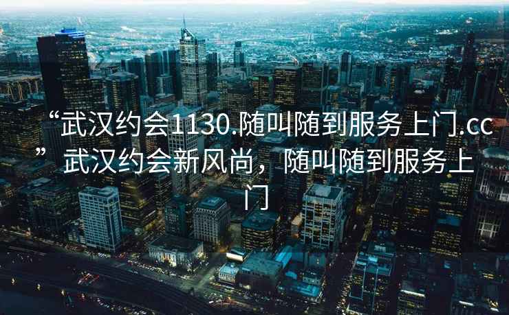 “武漢約會(huì)1130.隨叫隨到服務(wù)上門(mén).cc”武漢約會(huì)新風(fēng)尚，隨叫隨到服務(wù)上門(mén)