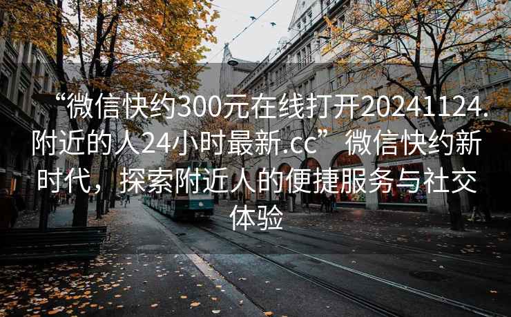 “微信快約300元在線打開20241124.附近的人24小時(shí)最新.cc”微信快約新時(shí)代，探索附近人的便捷服務(wù)與社交體驗(yàn)