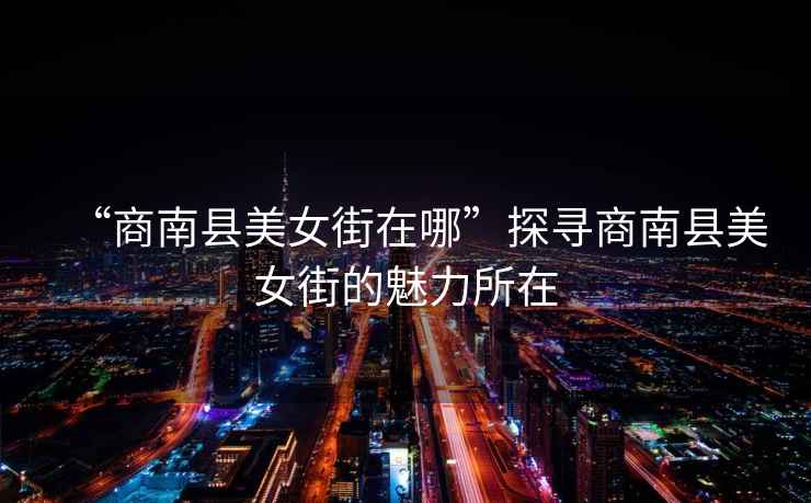 “商南縣美女街在哪”探尋商南縣美女街的魅力所在