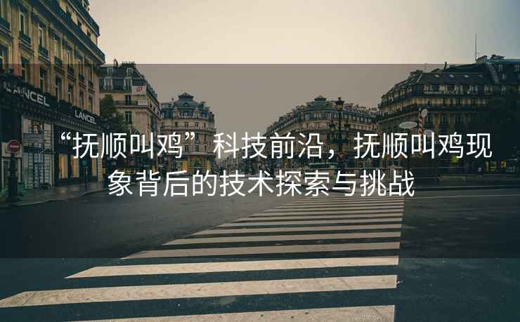 “撫順叫雞”科技前沿，撫順叫雞現(xiàn)象背后的技術(shù)探索與挑戰(zhàn)