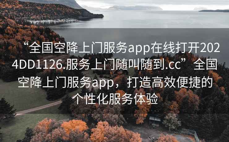 “全國空降上門服務(wù)app在線打開2024DD1126.服務(wù)上門隨叫隨到.cc”全國空降上門服務(wù)app，打造高效便捷的個(gè)性化服務(wù)體驗(yàn)