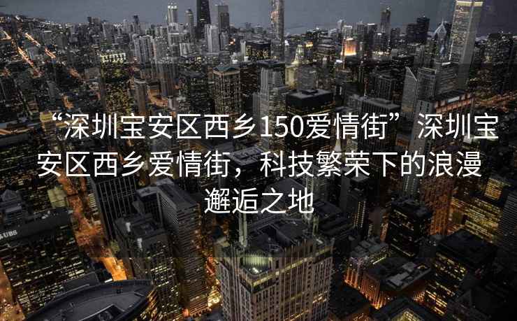 “深圳寶安區(qū)西鄉(xiāng)150愛(ài)情街”深圳寶安區(qū)西鄉(xiāng)愛(ài)情街，科技繁榮下的浪漫邂逅之地