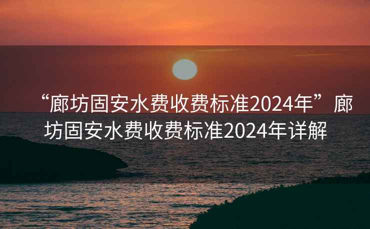 “廊坊固安水費收費標(biāo)準(zhǔn)2024年”廊坊固安水費收費標(biāo)準(zhǔn)2024年詳解