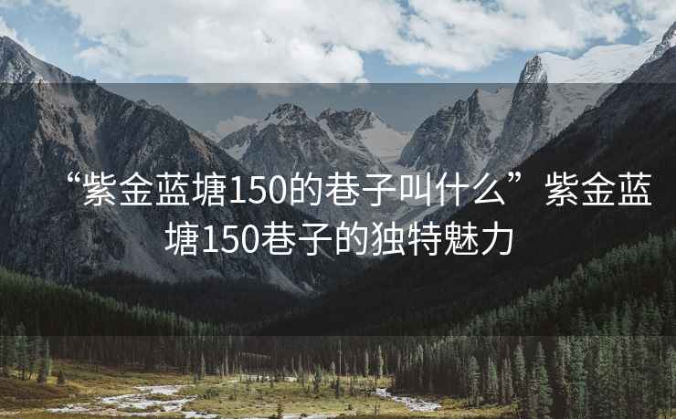 “紫金藍(lán)塘150的巷子叫什么”紫金藍(lán)塘150巷子的獨特魅力