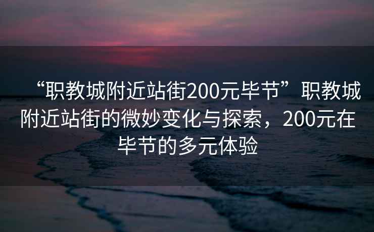 “職教城附近站街200元畢節(jié)”職教城附近站街的微妙變化與探索，200元在畢節(jié)的多元體驗