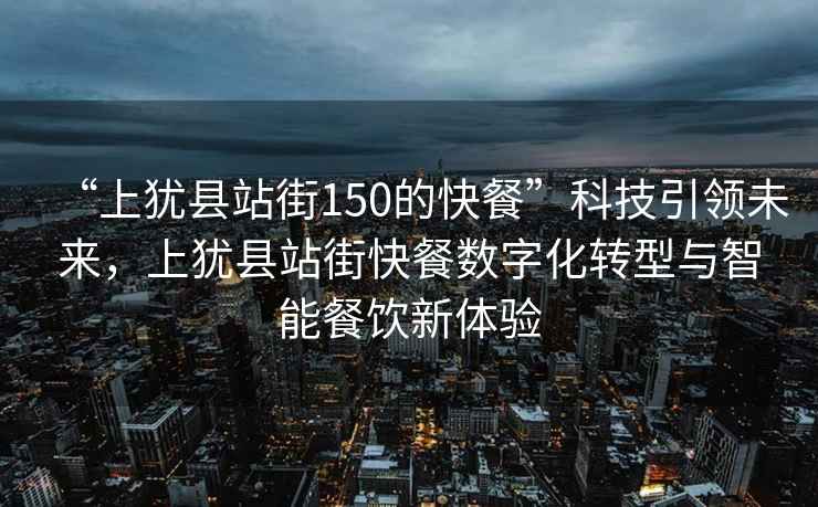 “上猶縣站街150的快餐”科技引領(lǐng)未來，上猶縣站街快餐數(shù)字化轉(zhuǎn)型與智能餐飲新體驗