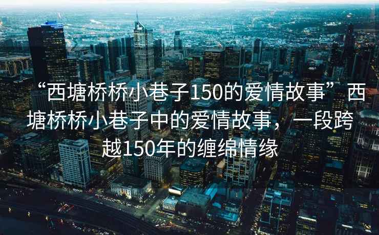 “西塘橋橋小巷子150的愛情故事”西塘橋橋小巷子中的愛情故事，一段跨越150年的纏綿情緣