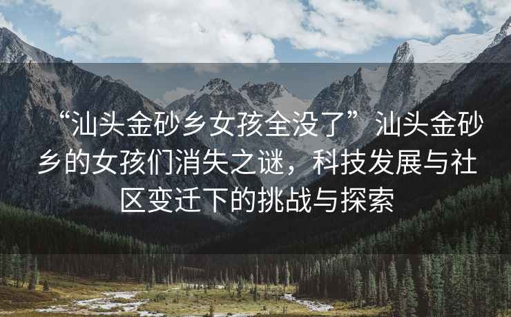 “汕頭金砂鄉(xiāng)女孩全沒(méi)了”汕頭金砂鄉(xiāng)的女孩們消失之謎，科技發(fā)展與社區(qū)變遷下的挑戰(zhàn)與探索