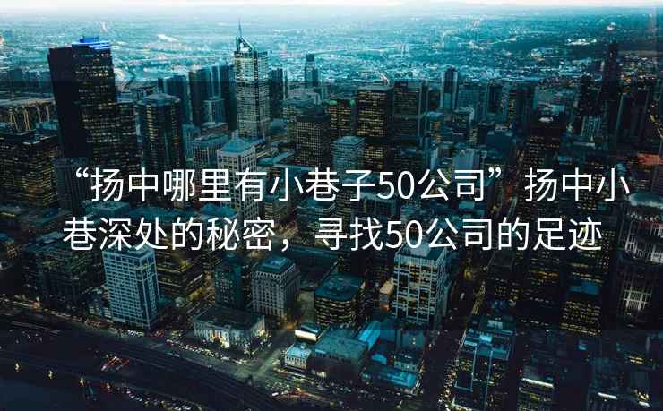 “揚中哪里有小巷子50公司”揚中小巷深處的秘密，尋找50公司的足跡