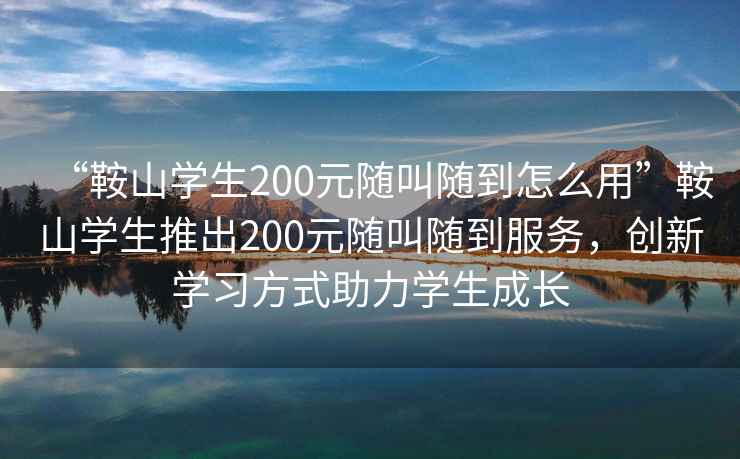 “鞍山學(xué)生200元隨叫隨到怎么用”鞍山學(xué)生推出200元隨叫隨到服務(wù)，創(chuàng)新學(xué)習(xí)方式助力學(xué)生成長(zhǎng)
