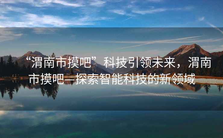 “渭南市摸吧”科技引領未來，渭南市摸吧—探索智能科技的新領域