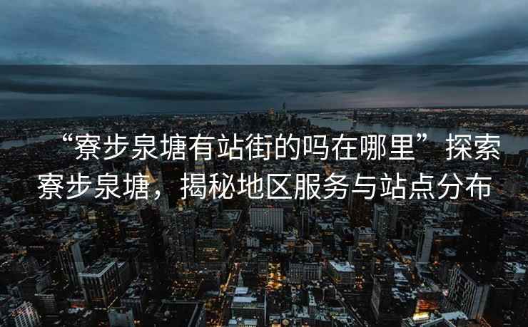 “寮步泉塘有站街的嗎在哪里”探索寮步泉塘，揭秘地區(qū)服務(wù)與站點(diǎn)分布