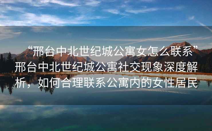 “邢臺中北世紀(jì)城公寓女怎么聯(lián)系”邢臺中北世紀(jì)城公寓社交現(xiàn)象深度解析，如何合理聯(lián)系公寓內(nèi)的女性居民