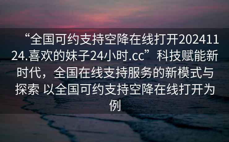 “全國可約支持空降在線打開20241124.喜歡的妹子24小時(shí).cc”科技賦能新時(shí)代，全國在線支持服務(wù)的新模式與探索 以全國可約支持空降在線打開為例
