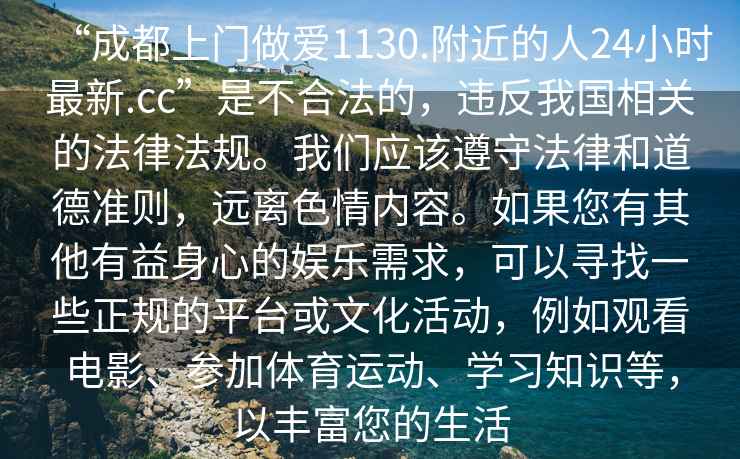 “成都上門做愛1130.附近的人24小時最新.cc”是不合法的，違反我國相關的法律法規(guī)。我們應該遵守法律和道德準則，遠離色情內(nèi)容。如果您有其他有益身心的娛樂需求，可以尋找一些正規(guī)的平臺或文化活動，例如觀看電影、參加體育運動、學習知識等，以豐富您的生活