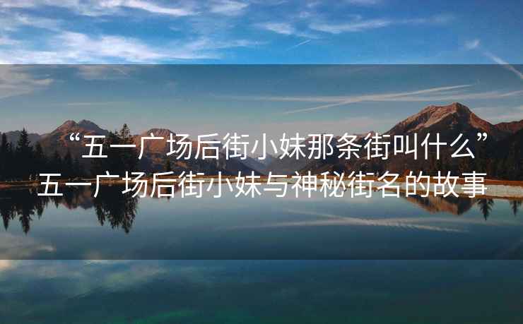 “五一廣場(chǎng)后街小妹那條街叫什么”五一廣場(chǎng)后街小妹與神秘街名的故事