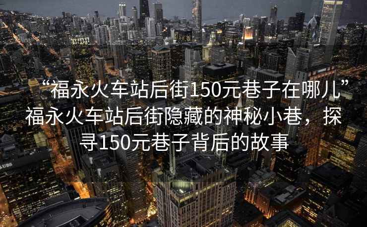 “福永火車站后街150元巷子在哪兒”福永火車站后街隱藏的神秘小巷，探尋150元巷子背后的故事