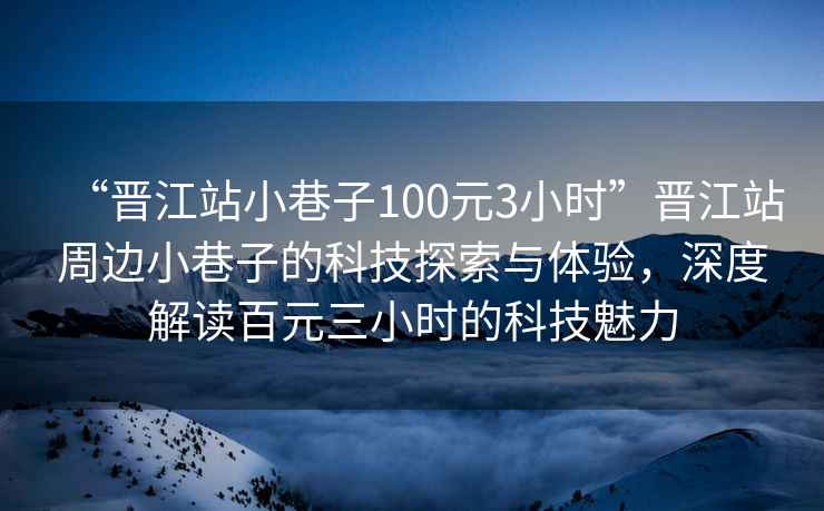 “晉江站小巷子100元3小時(shí)”晉江站周邊小巷子的科技探索與體驗(yàn)，深度解讀百元三小時(shí)的科技魅力