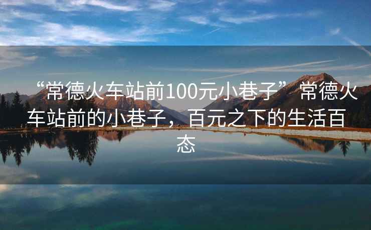 “常德火車站前100元小巷子”常德火車站前的小巷子，百元之下的生活百態(tài)