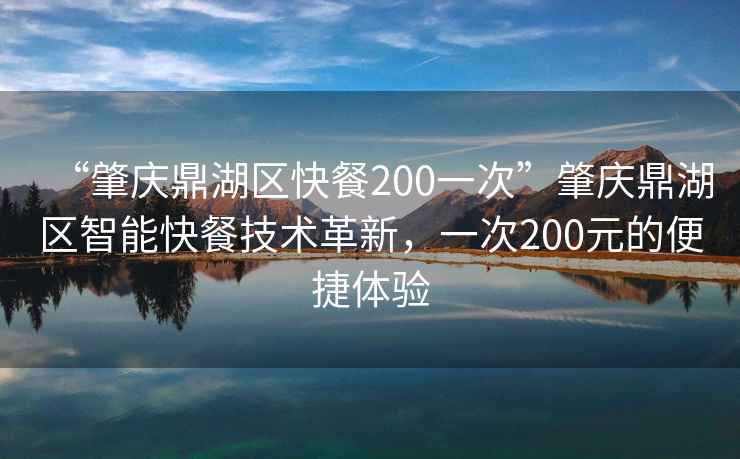 “肇慶鼎湖區(qū)快餐200一次”肇慶鼎湖區(qū)智能快餐技術(shù)革新，一次200元的便捷體驗(yàn)