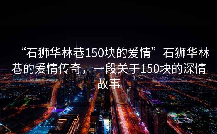 “石獅華林巷150塊的愛情”石獅華林巷的愛情傳奇，一段關(guān)于150塊的深情故事