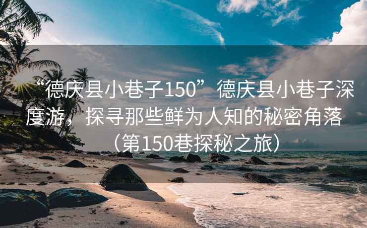 “德慶縣小巷子150”德慶縣小巷子深度游，探尋那些鮮為人知的秘密角落（第150巷探秘之旅）