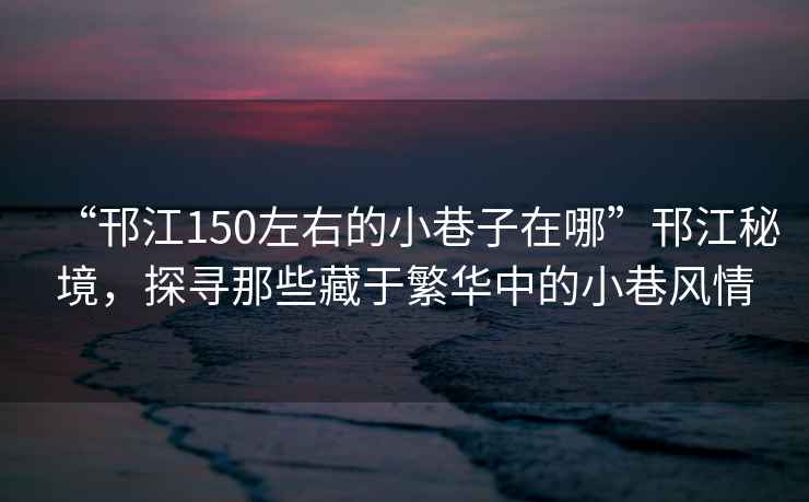 “邗江150左右的小巷子在哪”邗江秘境，探尋那些藏于繁華中的小巷風(fēng)情
