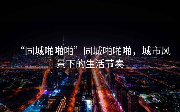 “同城啪啪啪”同城啪啪啪，城市風(fēng)景下的生活節(jié)奏