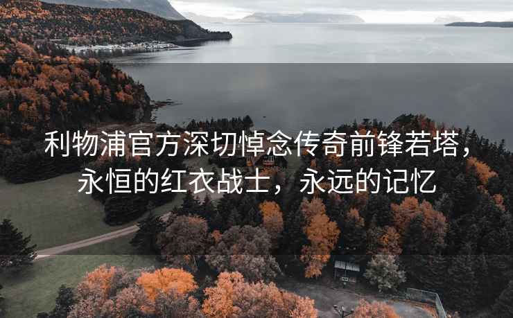 利物浦官方深切悼念傳奇前鋒若塔，永恒的紅衣戰(zhàn)士，永遠(yuǎn)的記憶