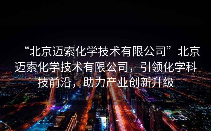 “北京邁索化學(xué)技術(shù)有限公司”北京邁索化學(xué)技術(shù)有限公司，引領(lǐng)化學(xué)科技前沿，助力產(chǎn)業(yè)創(chuàng)新升級(jí)