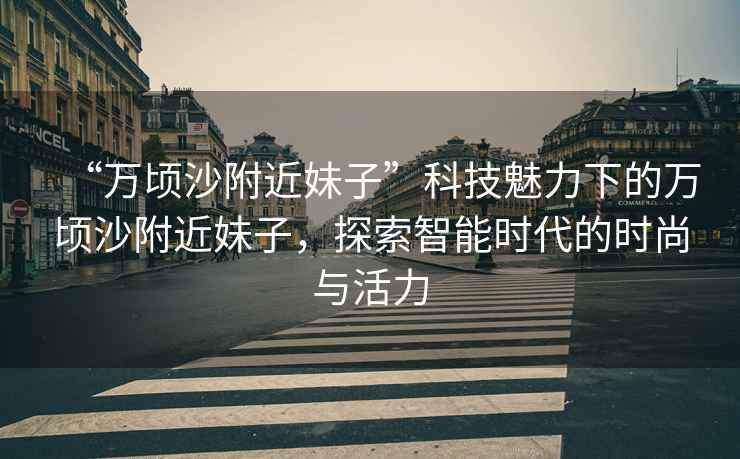 “萬頃沙附近妹子”科技魅力下的萬頃沙附近妹子，探索智能時代的時尚與活力