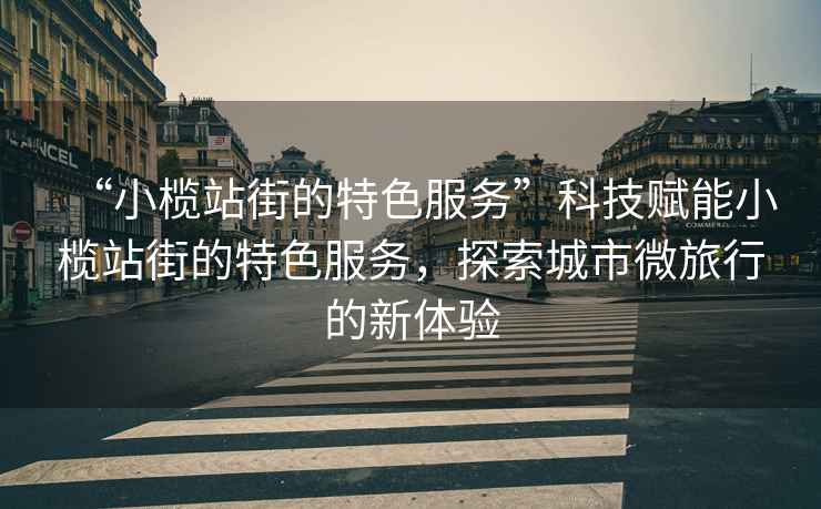 “小欖站街的特色服務”科技賦能小欖站街的特色服務，探索城市微旅行的新體驗
