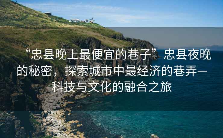 “忠縣晚上最便宜的巷子”忠縣夜晚的秘密，探索城市中最經濟的巷弄—科技與文化的融合之旅