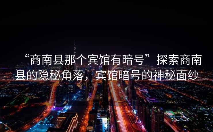 “商南縣那個(gè)賓館有暗號”探索商南縣的隱秘角落，賓館暗號的神秘面紗
