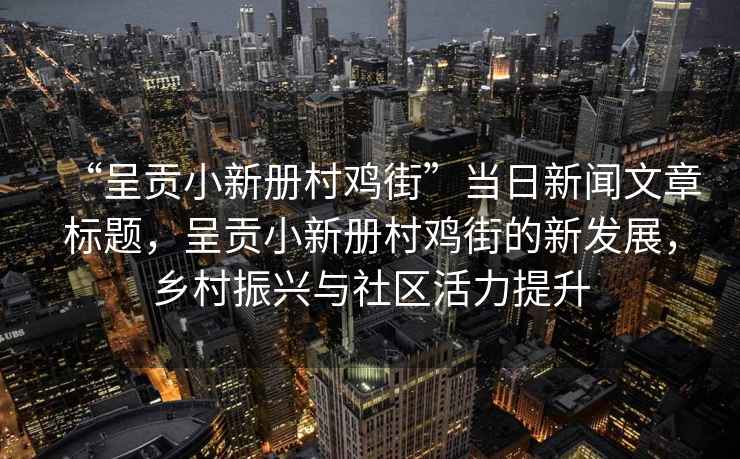 “呈貢小新冊村雞街”當(dāng)日新聞文章標(biāo)題，呈貢小新冊村雞街的新發(fā)展，鄉(xiāng)村振興與社區(qū)活力提升