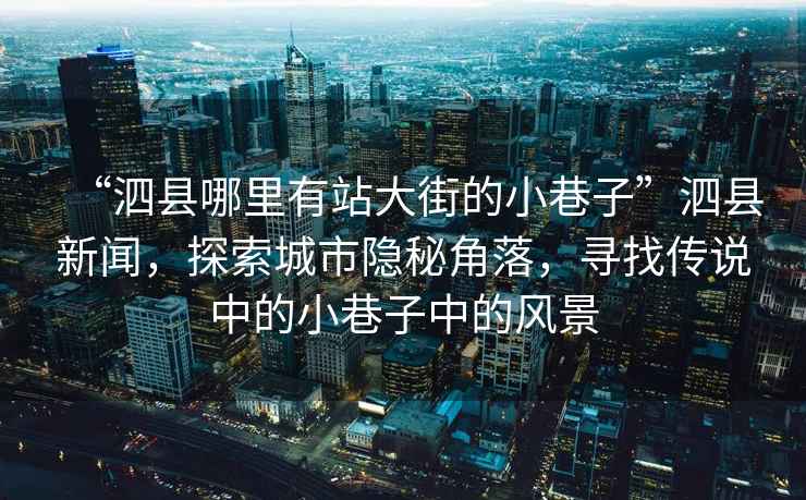 “泗縣哪里有站大街的小巷子”泗縣新聞，探索城市隱秘角落，尋找傳說中的小巷子中的風景
