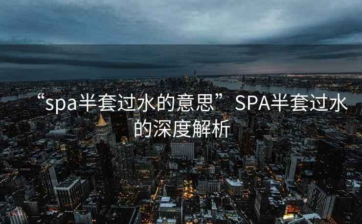 “spa半套過水的意思”SPA半套過水的深度解析