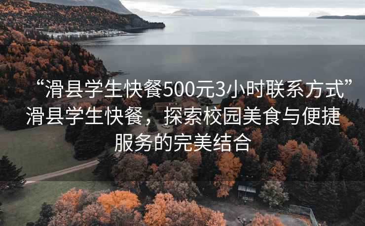 “滑縣學(xué)生快餐500元3小時聯(lián)系方式”滑縣學(xué)生快餐，探索校園美食與便捷服務(wù)的完美結(jié)合