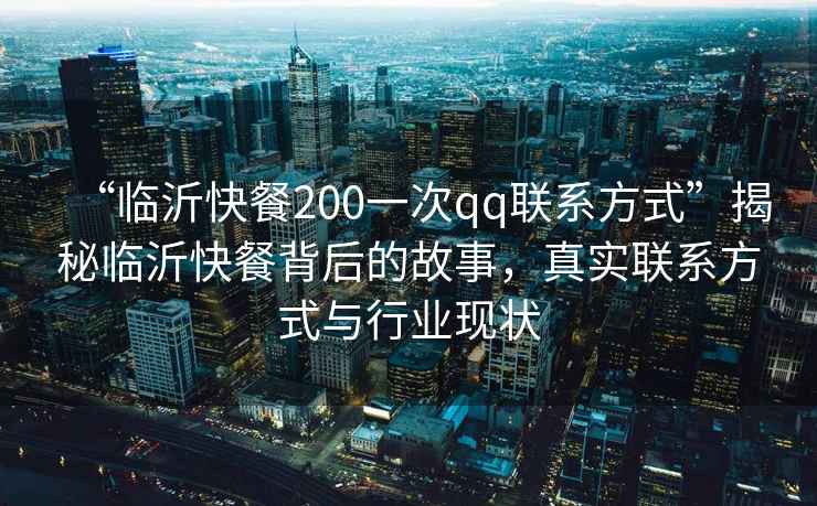 “臨沂快餐200一次qq聯(lián)系方式”揭秘臨沂快餐背后的故事，真實(shí)聯(lián)系方式與行業(yè)現(xiàn)狀