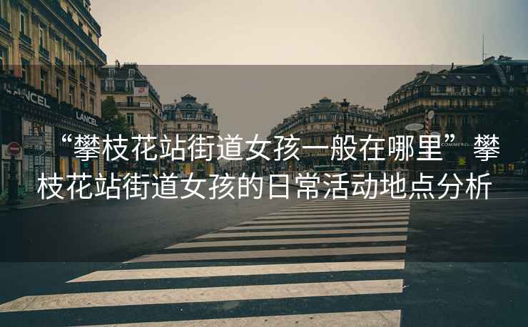 “攀枝花站街道女孩一般在哪里”攀枝花站街道女孩的日?；顒拥攸c(diǎn)分析