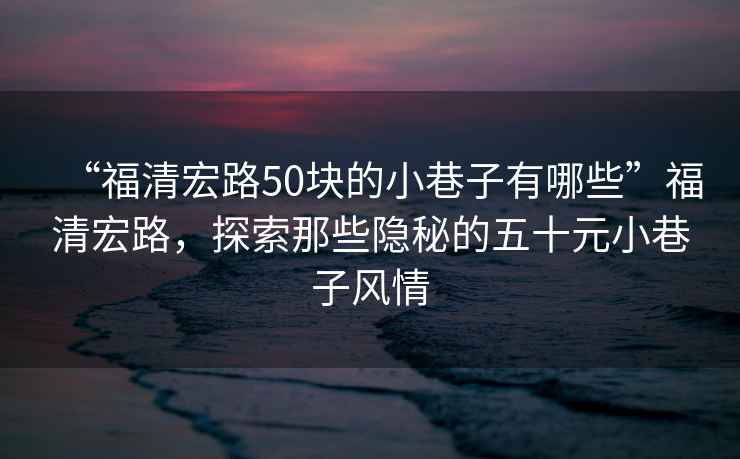 “福清宏路50塊的小巷子有哪些”福清宏路，探索那些隱秘的五十元小巷子風(fēng)情