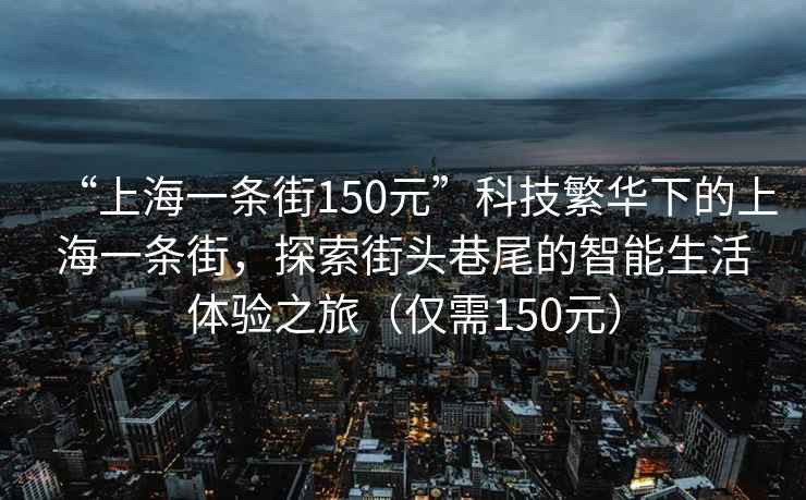 “上海一條街150元”科技繁華下的上海一條街，探索街頭巷尾的智能生活體驗(yàn)之旅（僅需150元）