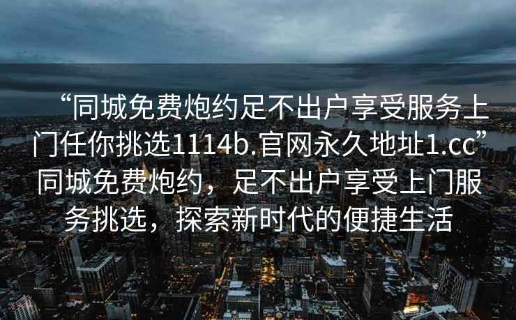 “同城免費(fèi)炮約足不出戶享受服務(wù)上門任你挑選1114b.官網(wǎng)永久地址1.cc”同城免費(fèi)炮約，足不出戶享受上門服務(wù)挑選，探索新時(shí)代的便捷生活