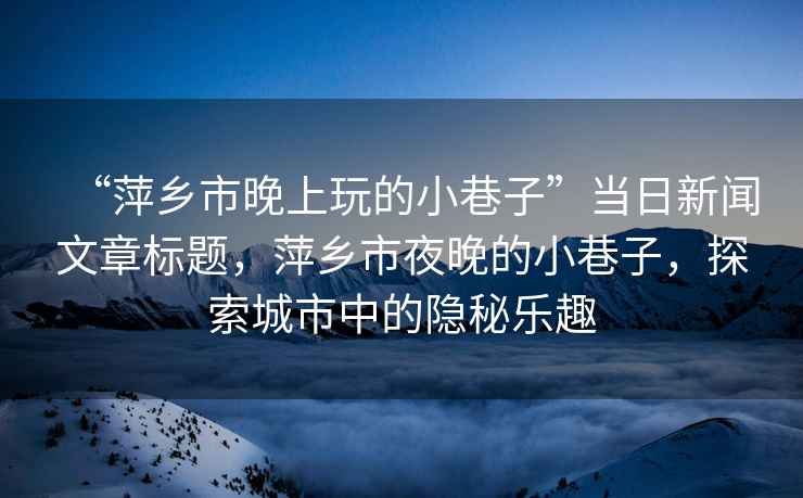 “萍鄉(xiāng)市晚上玩的小巷子”當(dāng)日新聞文章標(biāo)題，萍鄉(xiāng)市夜晚的小巷子，探索城市中的隱秘樂(lè)趣