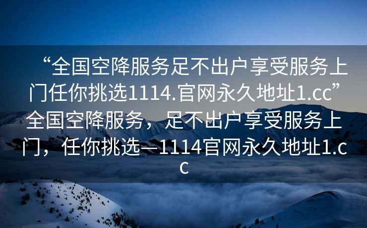 “全國空降服務(wù)足不出戶享受服務(wù)上門任你挑選1114.官網(wǎng)永久地址1.cc”全國空降服務(wù)，足不出戶享受服務(wù)上門，任你挑選—1114官網(wǎng)永久地址1.cc